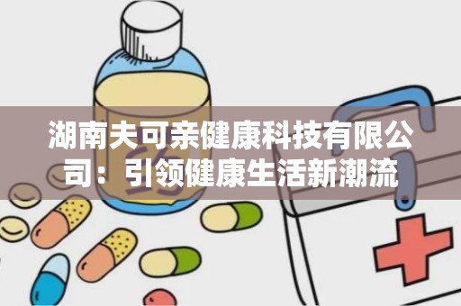 湖南夫可亲健康科技有限公司：引领健康生活新潮流