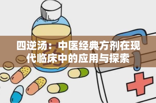 四逆汤：中医经典方剂在现代临床中的应用与探索