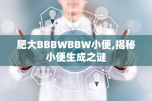 肥大BBBWBBW小便,揭秘小便生成之谜