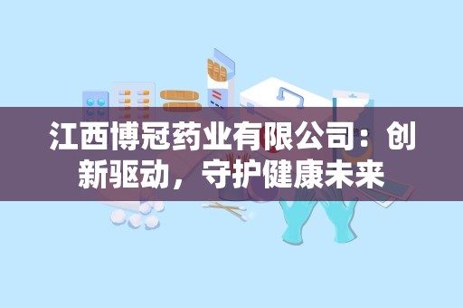 江西博冠药业有限公司：创新驱动，守护健康未来