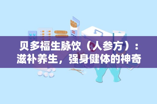 贝多福生脉饮（人参方）：滋补养生，强身健体的神奇良方