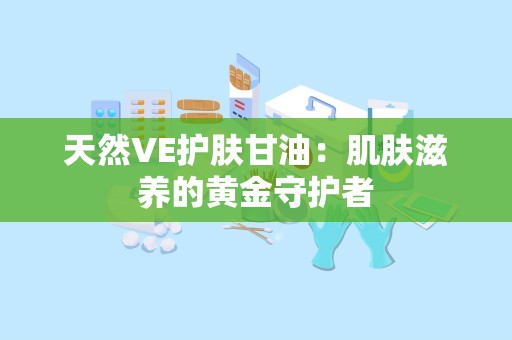 天然VE护肤甘油：肌肤滋养的黄金守护者