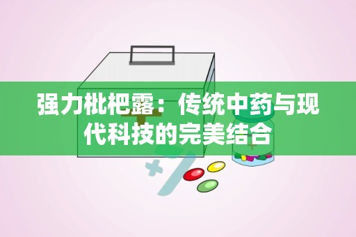 强力枇杷露：传统中药与现代科技的完美结合