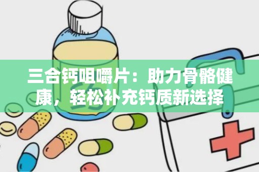 三合钙咀嚼片：助力骨骼健康，轻松补充钙质新选择