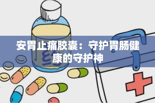 安胃止痛胶囊：守护胃肠健康的守护神