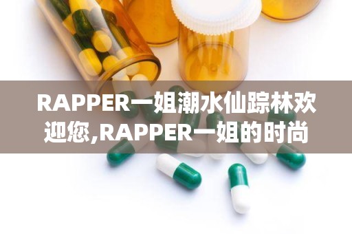 RAPPER一姐潮水仙踪林欢迎您,RAPPER一姐的时尚盛宴，邀您共赴潮流之旅