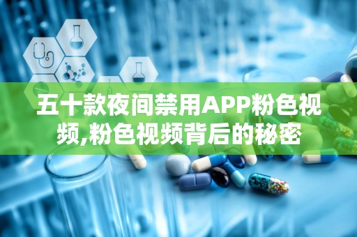 五十款夜间禁用APP粉色视频,粉色视频背后的秘密