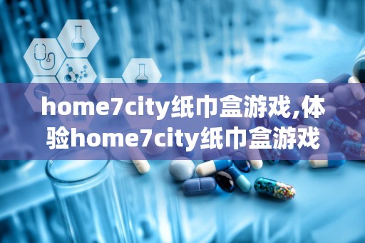 home7city纸巾盒游戏,体验home7city纸巾盒游戏的奇妙冒险