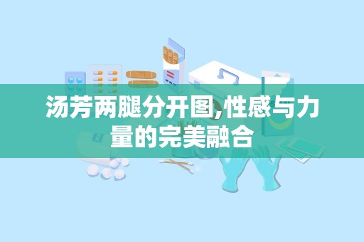 汤芳两腿分开图,性感与力量的完美融合