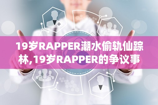 19岁RAPPER潮水偷轨仙踪林,19岁RAPPER的争议事件揭秘