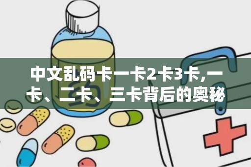 中文乱码卡一卡2卡3卡,一卡、二卡、三卡背后的奥秘探索