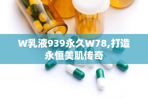 W乳液939永久W78,打造永恒美肌传奇