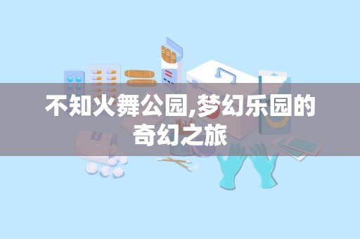 不知火舞公园,梦幻乐园的奇幻之旅