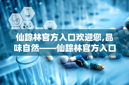 仙踪林官方入口欢迎您,品味自然——仙踪林官方入口，开启绿色健康之旅