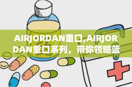 AIRJORDAN重口,AIRJORDAN重口系列，带你领略篮球鞋的极致魅力