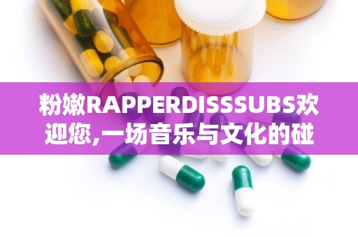 粉嫩RAPPERDISSSUBS欢迎您,一场音乐与文化的碰撞盛宴