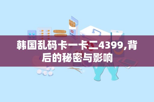 韩国乱码卡一卡二4399,背后的秘密与影响