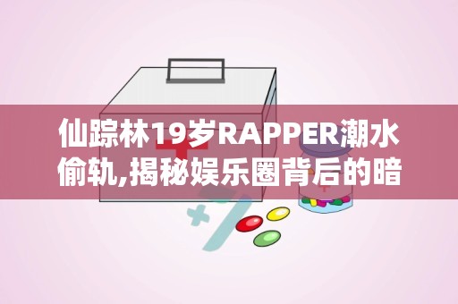 仙踪林19岁RAPPER潮水偷轨,揭秘娱乐圈背后的暗流涌动