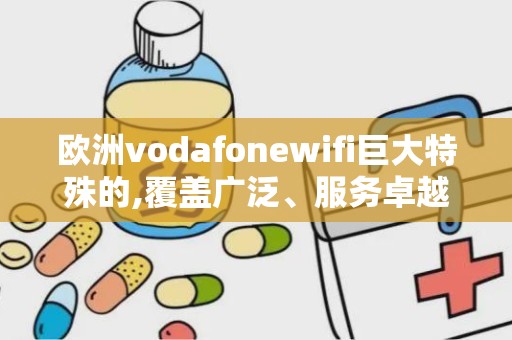 欧洲vodafonewifi巨大特殊的,覆盖广泛、服务卓越的无线网络巨头体验