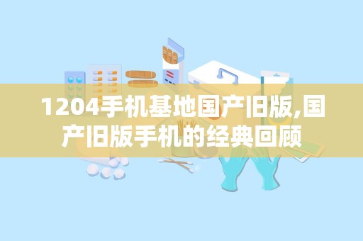 1204手机基地国产旧版,国产旧版手机的经典回顾