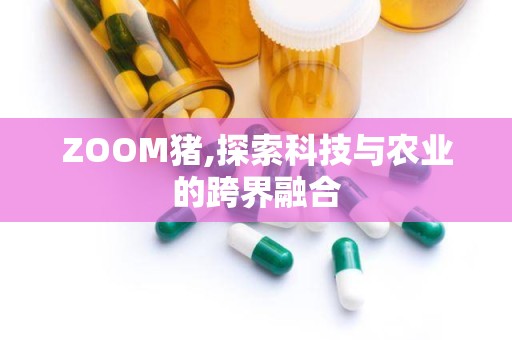 ZOOM猪,探索科技与农业的跨界融合