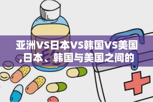 亚洲VS日本VS韩国VS美国,日本、韩国与美国之间的精彩较量