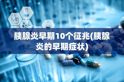 胰腺炎早期10个征兆(胰腺炎的早期症状)