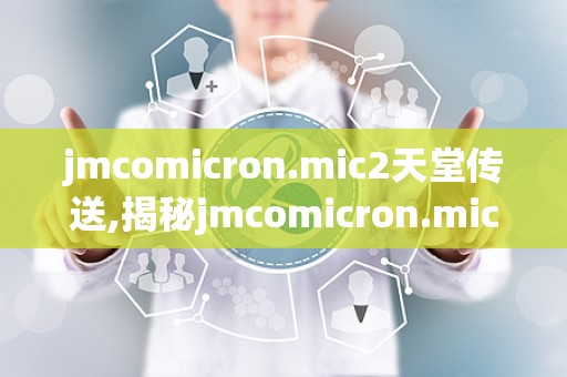 jmcomicron.mic2天堂传送,揭秘jmcomicron.mic2天堂传送的奇幻之旅