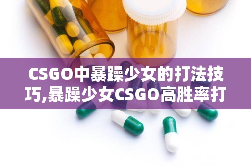 CSGO中暴躁少女的打法技巧,暴躁少女CSGO高胜率打法攻略解析