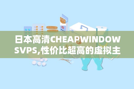 日本高清CHEAPWINDOWSVPS,性价比超高的虚拟主机服务解析