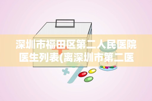 深圳市福田区第二人民医院医生列表(离深圳市第二医院最近的地铁站是哪个站)