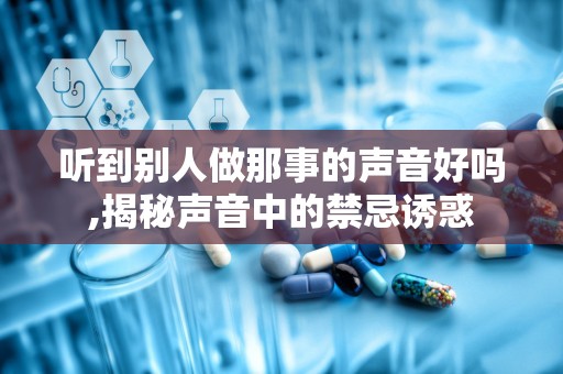 听到别人做那事的声音好吗,揭秘声音中的禁忌诱惑