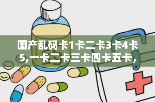 国产乱码卡1卡二卡3卡4卡5,一卡二卡三卡四卡五卡，揭秘神秘数字背后的故事