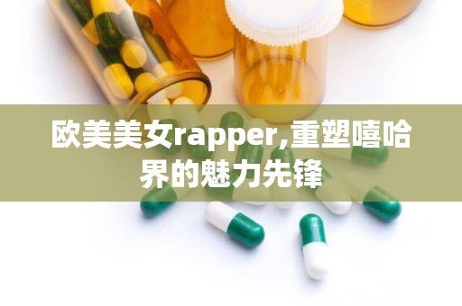 欧美美女rapper,重塑嘻哈界的魅力先锋