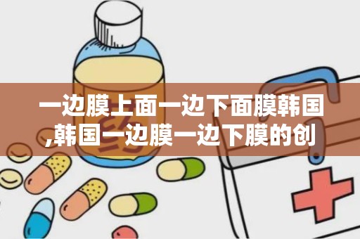 一边膜上面一边下面膜韩国,韩国一边膜一边下膜的创新技术解析