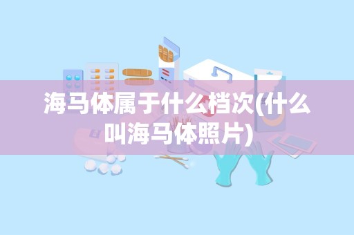 海马体属于什么档次(什么叫海马体照片)