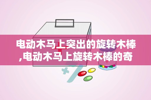电动木马上突出的旋转木棒,电动木马上旋转木棒的奇幻之旅