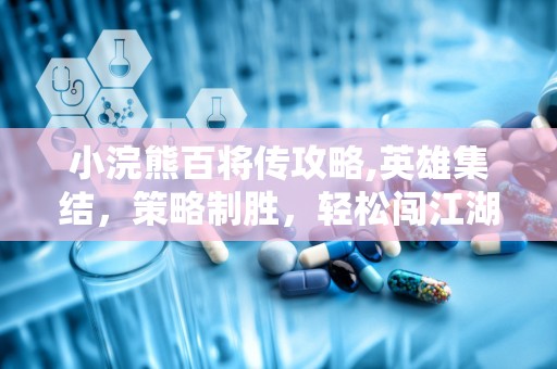 小浣熊百将传攻略,英雄集结，策略制胜，轻松闯江湖