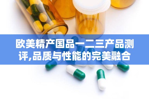 欧美精产国品一二三产品测评,品质与性能的完美融合
