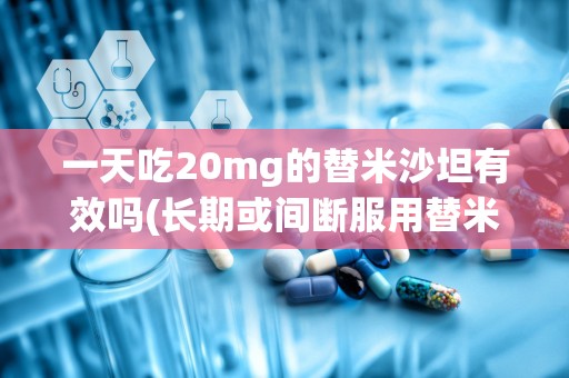 一天吃20mg的替米沙坦有效吗(长期或间断服用替米沙坦的作用与副作用高血压相关)