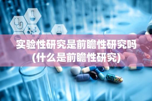 实验性研究是前瞻性研究吗(什么是前瞻性研究)