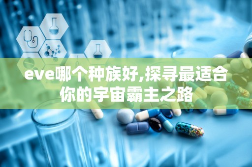 eve哪个种族好,探寻最适合你的宇宙霸主之路