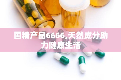 国精产品6666,天然成分助力健康生活
