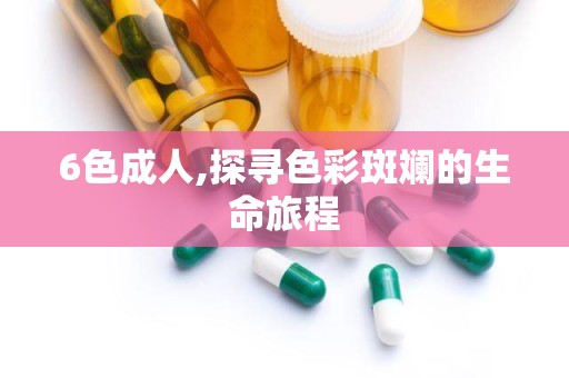 6色成人,探寻色彩斑斓的生命旅程
