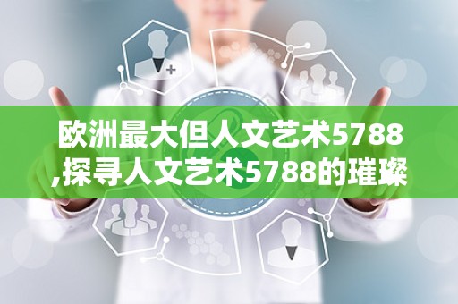 欧洲最大但人文艺术5788,探寻人文艺术5788的璀璨之光