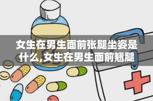 女生在男生面前张腿坐姿是什么,女生在男生面前翘腿坐姿的深层含义解析