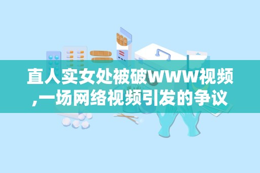 直人实女处被破WWW视频,一场网络视频引发的争议与反思