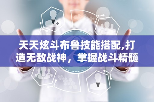 天天炫斗布鲁技能搭配,打造无敌战神，掌握战斗精髓