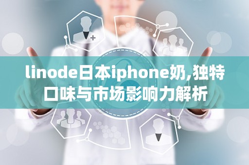 linode日本iphone奶,独特口味与市场影响力解析