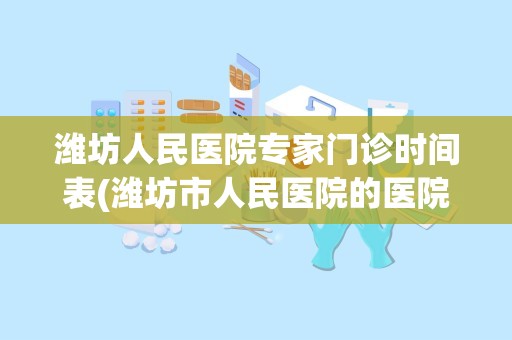 潍坊人民医院专家门诊时间表(潍坊市人民医院的医院领导)